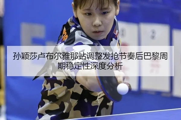 孙颖莎卢布尔雅那站调整发抢节奏后巴黎周期稳定性深度分析